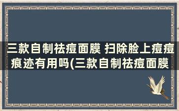 三款自制祛痘面膜 扫除脸上痘痘痕迹有用吗(三款自制祛痘面膜 扫除脸上痘痘痕迹的方法)